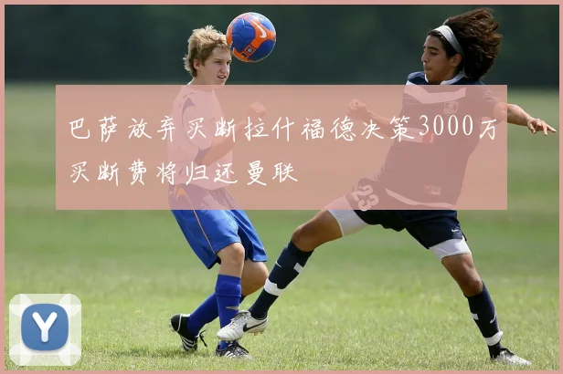 巴萨放弃买断拉什福德决策3000万买断费将归还曼联