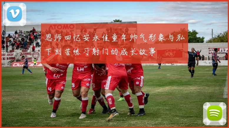 恩师回忆安永佳童年帅气形象与私下刻苦练习射门的成长故事