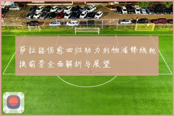 萨拉赫伤愈回归助力利物浦锋线轮换前景全面解析与展望