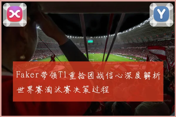 Faker带领T1重拾团战信心深度解析世界赛淘汰赛决策过程