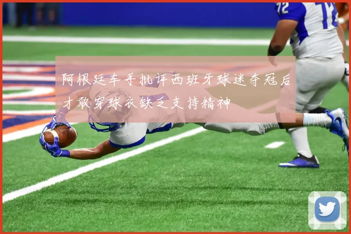 阿根廷车手批评西班牙球迷夺冠后才敢穿球衣缺乏支持精神