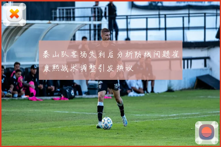 泰山队客场失利后分析防线问题崔康熙战术调整引发热议