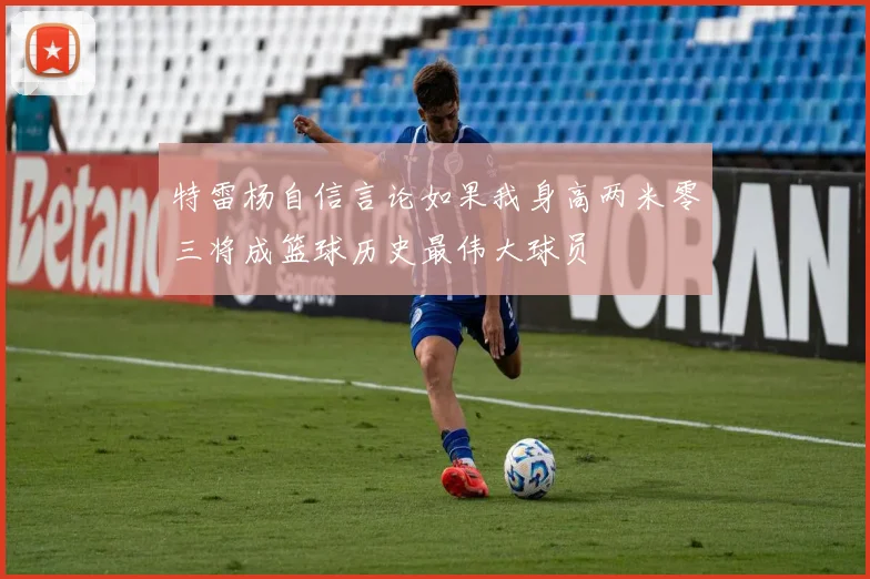 特雷杨自信言论如果我身高两米零三将成篮球历史最伟大球员