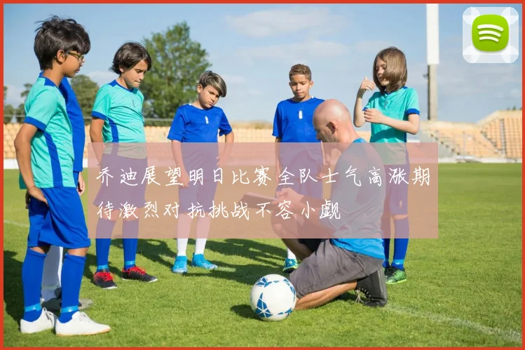 乔迪展望明日比赛全队士气高涨期待激烈对抗挑战不容小觑