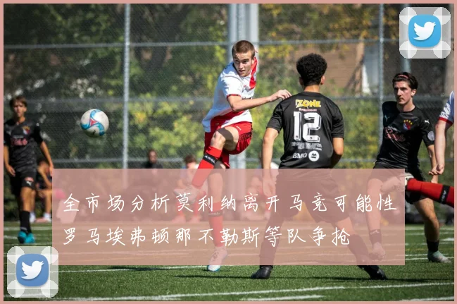 全市场分析莫利纳离开马竞可能性罗马埃弗顿那不勒斯等队争抢