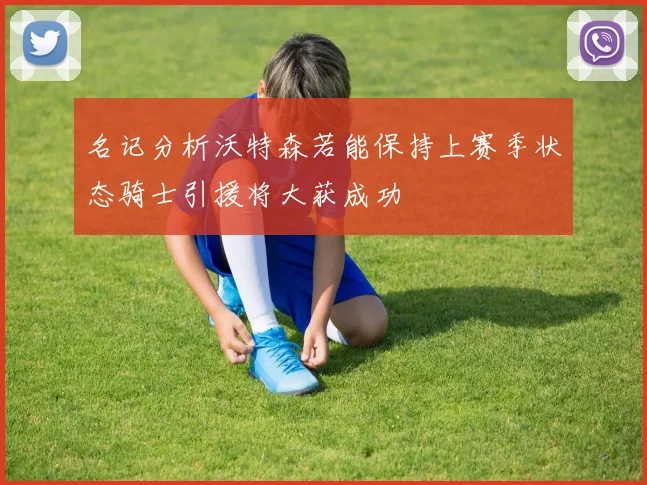 名记分析沃特森若能保持上赛季状态骑士引援将大获成功