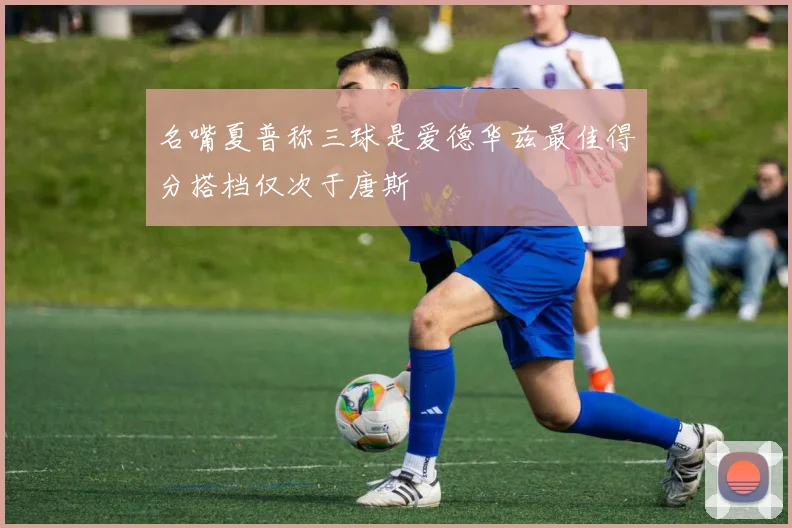名嘴夏普称三球是爱德华兹最佳得分搭档仅次于唐斯